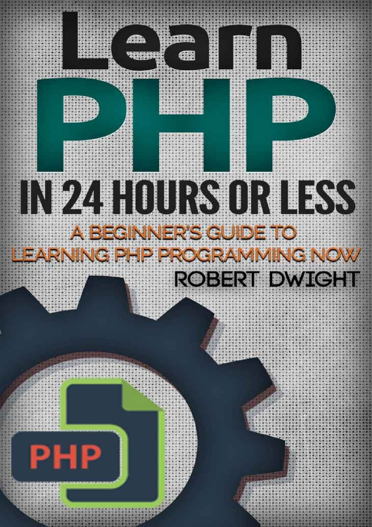 PHP_ Learn PHP in 24 Hours or Less – A Beginner’s Guide To Learning PHP Programming Now